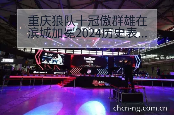 重庆狼队十冠傲群雄在滨城加冕2024历史表现深度分析 - 南宫体育官网