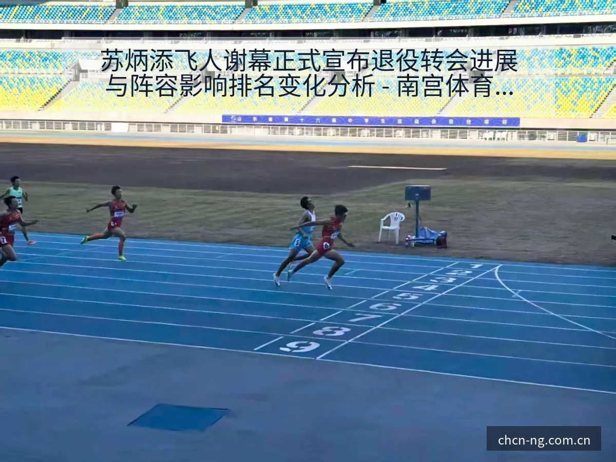 苏炳添飞人谢幕正式宣布退役转会进展与阵容影响排名变化分析 - 南宫体育官网