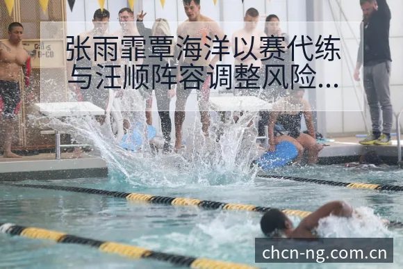 张雨霏覃海洋以赛代练与汪顺阵容调整风险观察 - 南宫体育官网